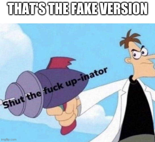 Shut the fuck up-inator | THAT'S THE FAKE VERSION | image tagged in shut the fuck up-inator | made w/ Imgflip meme maker