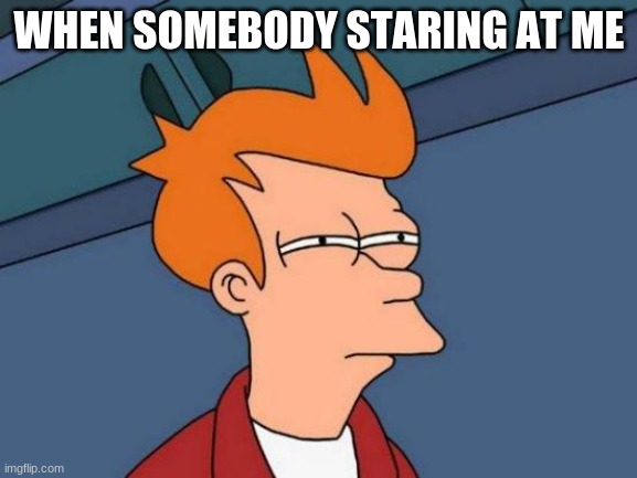 Futurama Fry | WHEN SOMEBODY STARING AT ME | image tagged in memes,futurama fry | made w/ Imgflip meme maker