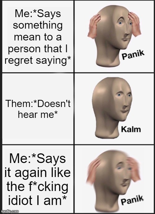 Panik Kalm Panik Meme | Me:*Says something mean to a person that I regret saying*; Them:*Doesn't hear me*; Me:*Says it again like the f*cking idiot I am* | image tagged in memes,panik kalm panik | made w/ Imgflip meme maker