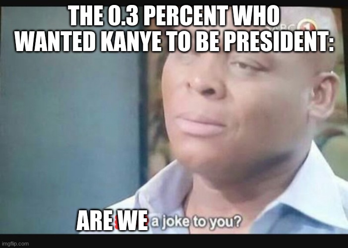 Am I a joke to you? | THE 0.3 PERCENT WHO WANTED KANYE TO BE PRESIDENT: ARE WE | image tagged in am i a joke to you | made w/ Imgflip meme maker