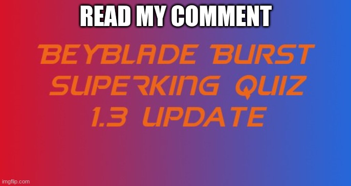 Beyblade Burst Superking Quiz 1.3 Update [READ MY COMMENT] | READ MY COMMENT | image tagged in beyblade | made w/ Imgflip meme maker