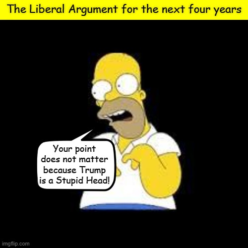 Be ready |  The Liberal Argument for the next four years; Your point does not matter because Trump is a Stupid Head! | image tagged in look marge,memes,homer simpson,donald trump,liberal logic | made w/ Imgflip meme maker
