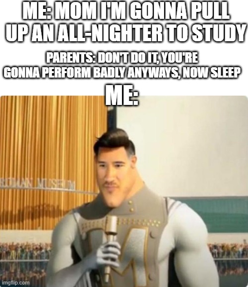 oh, okay | ME: MOM I'M GONNA PULL UP AN ALL-NIGHTER TO STUDY; PARENTS: DON'T DO IT, YOU'RE GONNA PERFORM BADLY ANYWAYS, NOW SLEEP; ME: | image tagged in markiplier metro man | made w/ Imgflip meme maker