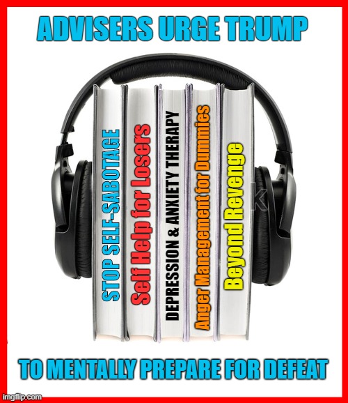 White House advisers provide Self-Help audio books to Trump, hoping to get him to accept the fact he's a LOSER! | ADVISERS URGE TRUMP; DEPRESSION & ANXIETY THERAPY; Anger Management for Dummies; Self Help for Losers; STOP SELF-SABOTAGE; Beyond Revenge; TO MENTALLY PREPARE FOR DEFEAT | image tagged in donald trump you're fired,election 2020,biggest loser,sore loser | made w/ Imgflip meme maker