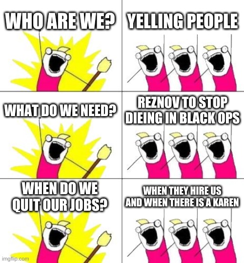 What Do We Want 3 Meme | WHO ARE WE? YELLING PEOPLE; WHAT DO WE NEED? REZNOV TO STOP DIEING IN BLACK OPS; WHEN DO WE QUIT OUR JOBS? WHEN THEY HIRE US AND WHEN THERE IS A KAREN | image tagged in memes,what do we want 3 | made w/ Imgflip meme maker