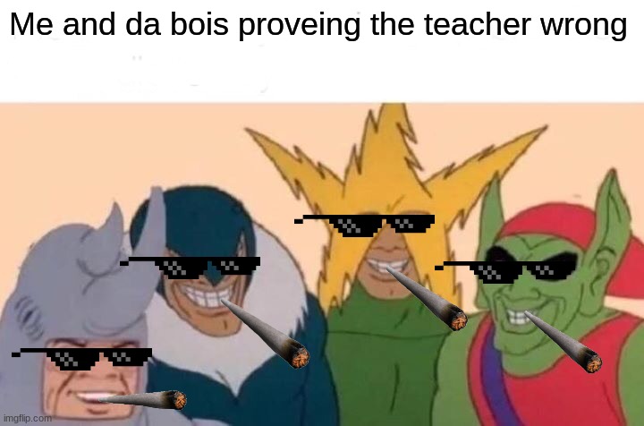 Me And The Boys Meme | Me and da bois proveing the teacher wrong | image tagged in memes,me and the boys | made w/ Imgflip meme maker