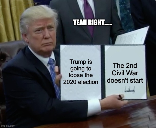 Trump Predicts Future | YEAH RIGHT...... Trump is going to loose the 2020 election; The 2nd Civil War doesn't start | image tagged in memes,trump bill signing,prediction,future | made w/ Imgflip meme maker