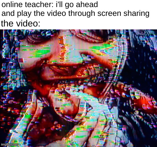 be glitchin |  online teacher: i'll go ahead and play the video through screen sharing; the video: | image tagged in be glitchin | made w/ Imgflip meme maker