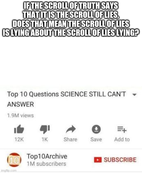 Top 10 questions Science still can't answer | IF THE SCROLL OF TRUTH SAYS THAT IT IS THE SCROLL OF LIES, DOES THAT MEAN THE SCROLL OF LIES IS LYING ABOUT THE SCROLL OF LIES LYING? | image tagged in top 10 questions science still can't answer | made w/ Imgflip meme maker