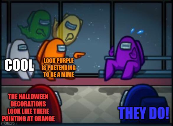 Among us blame | COOL; LOOK PURPLE IS PRETENDING TO BE A MIME; THE HALLOWEEN DECORATIONS LOOK LIKE THERE POINTING AT ORANGE; THEY DO! | image tagged in among us blame | made w/ Imgflip meme maker