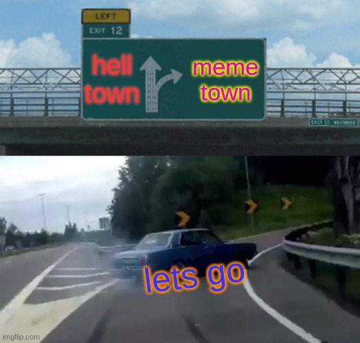 Left Exit 12 Off Ramp | hell town; meme town; lets go | image tagged in memes,left exit 12 off ramp | made w/ Imgflip meme maker