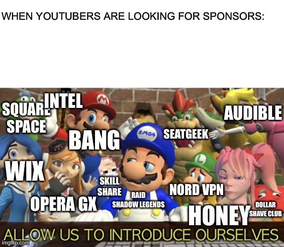 SMG4 “Allow us to introduce ourselves” |  WHEN YOUTUBERS ARE LOOKING FOR SPONSORS:; INTEL; AUDIBLE; SQUARE SPACE; SEATGEEK; BANG; WIX; NORD VPN; SKILL SHARE; DOLLAR SHAVE CLUB; RAID SHADOW LEGENDS; OPERA GX; HONEY | image tagged in smg4 allow us to introduce ourselves | made w/ Imgflip meme maker