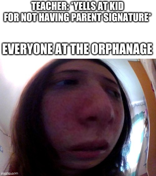 TEACHER: *YELLS AT KID FOR NOT HAVING PARENT SIGNATURE* EVERYONE AT THE ORPHANAGE | made w/ Imgflip meme maker