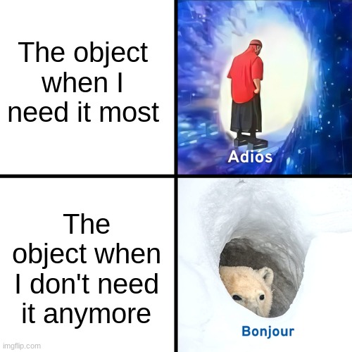 Relate to this | The object when I need it most; The object when I don't need it anymore | image tagged in adios bonjour | made w/ Imgflip meme maker
