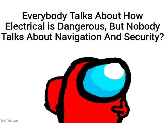 It is true though. | Everybody Talks About How Electrical is Dangerous, But Nobody Talks About Navigation And Security? | image tagged in among us thinker | made w/ Imgflip meme maker