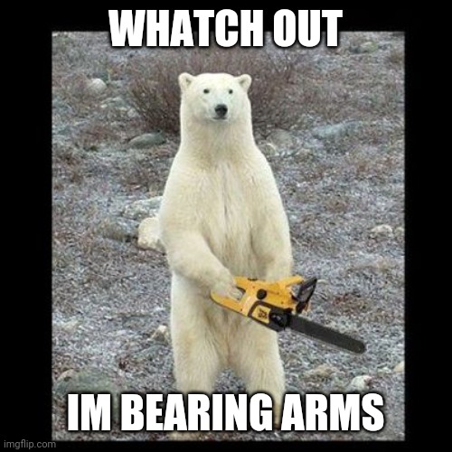 Chainsaw Bear Meme | WHATCH OUT; IM BEARING ARMS | image tagged in memes,chainsaw bear | made w/ Imgflip meme maker