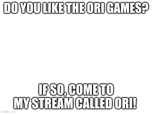 Blank White Template | DO YOU LIKE THE ORI GAMES? IF SO, COME TO MY STREAM CALLED ORI! | image tagged in blank white template | made w/ Imgflip meme maker