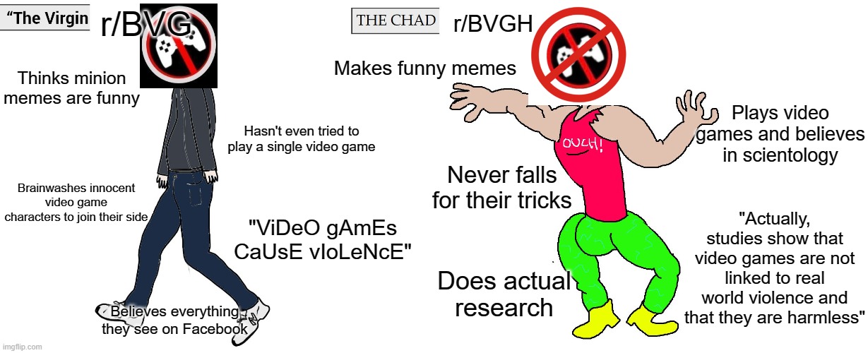 Virgin and Chad | r/BVG; r/BVGH; Makes funny memes; Thinks minion memes are funny; Plays video games and believes in scientology; Hasn't even tried to play a single video game; Never falls for their tricks; Brainwashes innocent video game characters to join their side; "Actually, studies show that video games are not linked to real world violence and that they are harmless"; "ViDeO gAmEs CaUsE vIoLeNcE"; Does actual research; Believes everything they see on Facebook | image tagged in virgin and chad | made w/ Imgflip meme maker