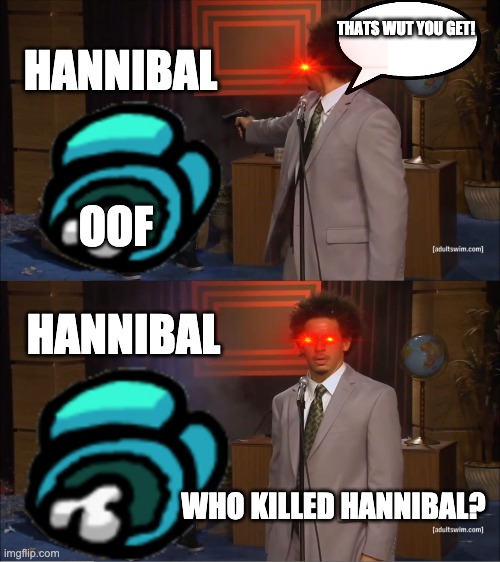 Hannibal | HANNIBAL; THATS WUT YOU GET! OOF; HANNIBAL; WHO KILLED HANNIBAL? | image tagged in memes,who killed hannibal | made w/ Imgflip meme maker