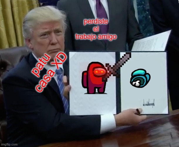 Trump Bill Signing Meme | perdiste el trabajo amigo; patu casa XD | image tagged in memes,trump bill signing | made w/ Imgflip meme maker