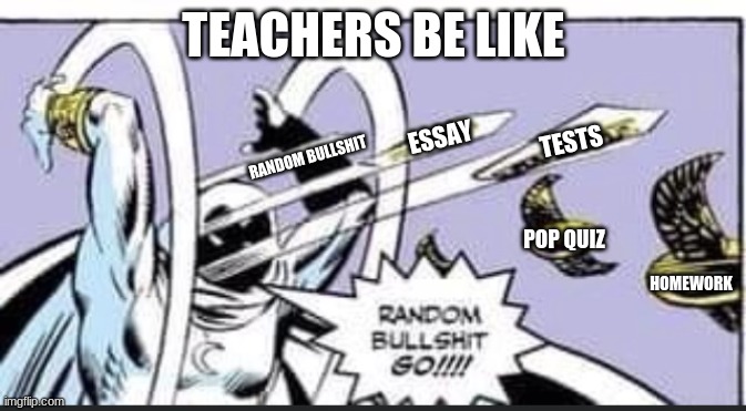 High school sucks | TEACHERS BE LIKE; ESSAY; TESTS; RANDOM BULLSHIT; POP QUIZ; HOMEWORK | image tagged in random bullshit go,unhelpful high school teacher | made w/ Imgflip meme maker