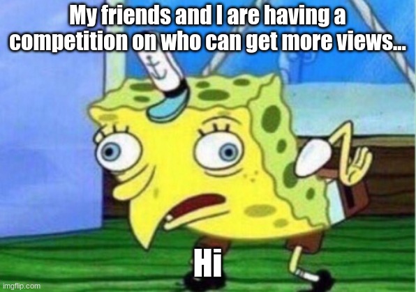 Competition | My friends and I are having a competition on who can get more views... Hi | image tagged in memes,mocking spongebob | made w/ Imgflip meme maker