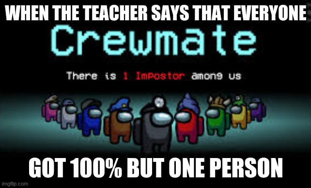 they know who they are | WHEN THE TEACHER SAYS THAT EVERYONE; GOT 100% BUT ONE PERSON | image tagged in there is 1 imposter among us | made w/ Imgflip meme maker
