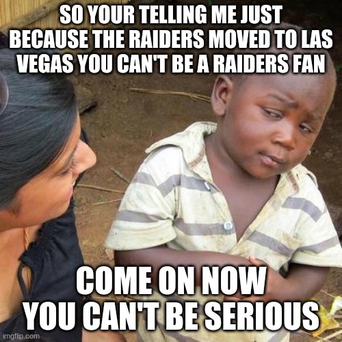 You got to be serious | SO YOUR TELLING ME JUST BECAUSE THE RAIDERS MOVED TO LAS VEGAS YOU CAN'T BE A RAIDERS FAN; COME ON NOW YOU CAN'T BE SERIOUS | image tagged in memes,third world skeptical kid | made w/ Imgflip meme maker