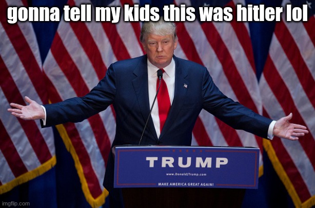 lol | gonna tell my kids this was hitler lol | image tagged in donald trump | made w/ Imgflip meme maker