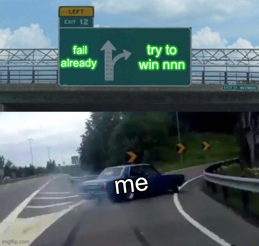 i might as well give up at this point...is anyone even in the game? | fail already; try to win nnn; me | image tagged in memes,left exit 12 off ramp | made w/ Imgflip meme maker