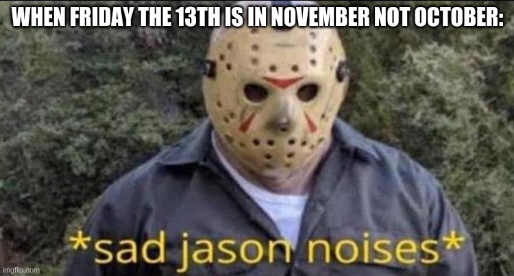 ready for friday the 13th | WHEN FRIDAY THE 13TH IS IN NOVEMBER NOT OCTOBER: | image tagged in sad jason,friday the 13th,november | made w/ Imgflip meme maker