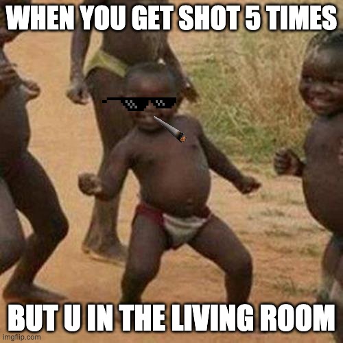 Third World Success Kid | WHEN YOU GET SHOT 5 TIMES; BUT U IN THE LIVING ROOM | image tagged in memes,third world success kid | made w/ Imgflip meme maker