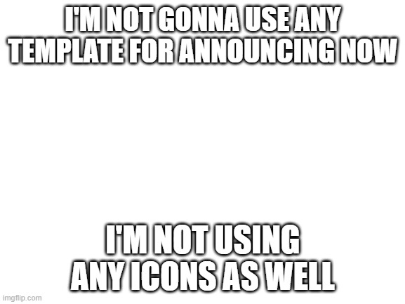 I got rid of the icon.  Are you happy now? |  I'M NOT GONNA USE ANY TEMPLATE FOR ANNOUNCING NOW; I'M NOT USING ANY ICONS AS WELL | image tagged in blank white template,people are stupid | made w/ Imgflip meme maker