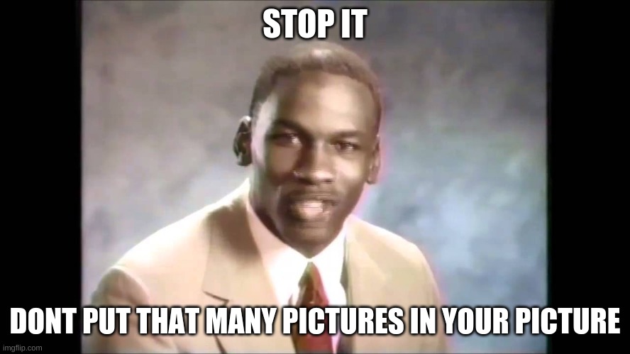Stop it get some help | STOP IT DONT PUT THAT MANY PICTURES IN YOUR PICTURE | image tagged in stop it get some help | made w/ Imgflip meme maker