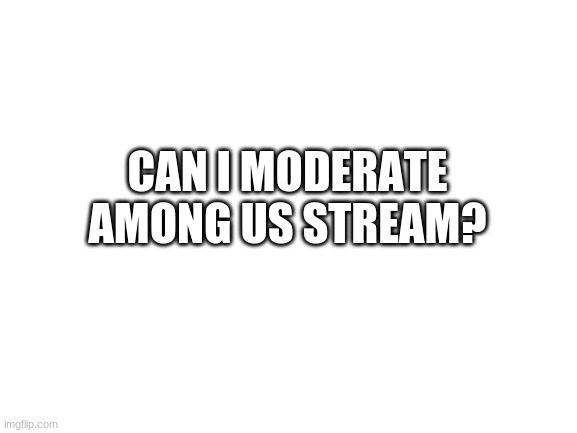 Blank White Template | CAN I MODERATE AMONG US STREAM? | image tagged in blank white template | made w/ Imgflip meme maker