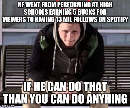 NF WENT FROM PERFORMING AT HIGH SCHOOLS EARNING 5 BUCKS FOR VIEWERS TO HAVING 13 MIL FOLLOWS ON SPOTIFY; IF HE CAN DO THAT THAN YOU CAN DO ANYHING | made w/ Imgflip meme maker
