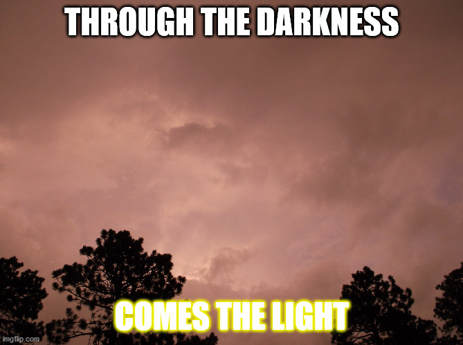 Through Darkness | THROUGH THE DARKNESS; COMES THE LIGHT | image tagged in deep thoughts | made w/ Imgflip meme maker