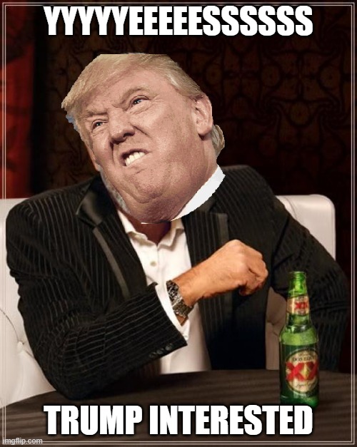 interested trump | YYYYYEEEEESSSSSS; TRUMP INTERESTED | image tagged in memes,the most interesting man in the world | made w/ Imgflip meme maker