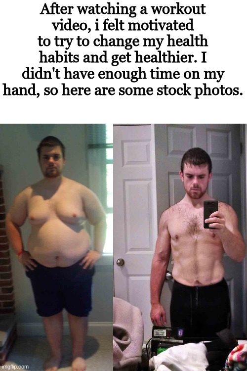 You gotta be motivated | After watching a workout video, i felt motivated to try to change my health habits and get healthier. I didn't have enough time on my hand, so here are some stock photos. | image tagged in memes,workout,he got us in the first half | made w/ Imgflip meme maker