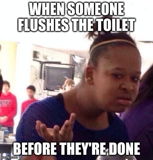 Just why | WHEN SOMEONE FLUSHES THE TOILET; BEFORE THEY'RE DONE | image tagged in memes,black girl wat | made w/ Imgflip meme maker