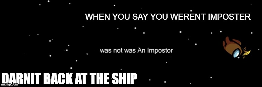 Among us not the imposter | WHEN YOU SAY YOU WERENT IMPOSTER; DARNIT BACK AT THE SHIP | image tagged in among us not the imposter | made w/ Imgflip meme maker