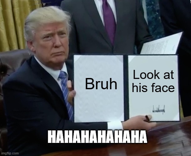 Trump | Bruh; Look at his face; HAHAHAHAHAHA | image tagged in memes,trump bill signing | made w/ Imgflip meme maker