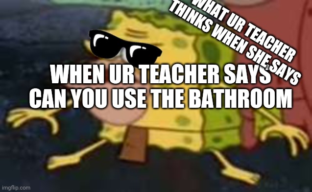 Spongegar Meme | WHAT UR TEACHER THINKS WHEN SHE SAYS; WHEN UR TEACHER SAYS CAN YOU USE THE BATHROOM | image tagged in memes,spongegar | made w/ Imgflip meme maker