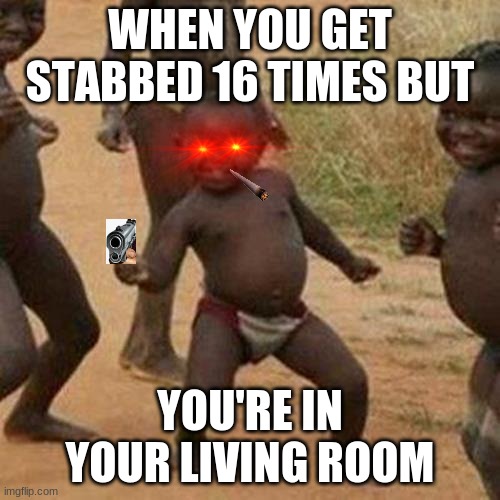 oof go murderer | WHEN YOU GET STABBED 16 TIMES BUT; YOU'RE IN YOUR LIVING ROOM | image tagged in memes,third world success kid | made w/ Imgflip meme maker