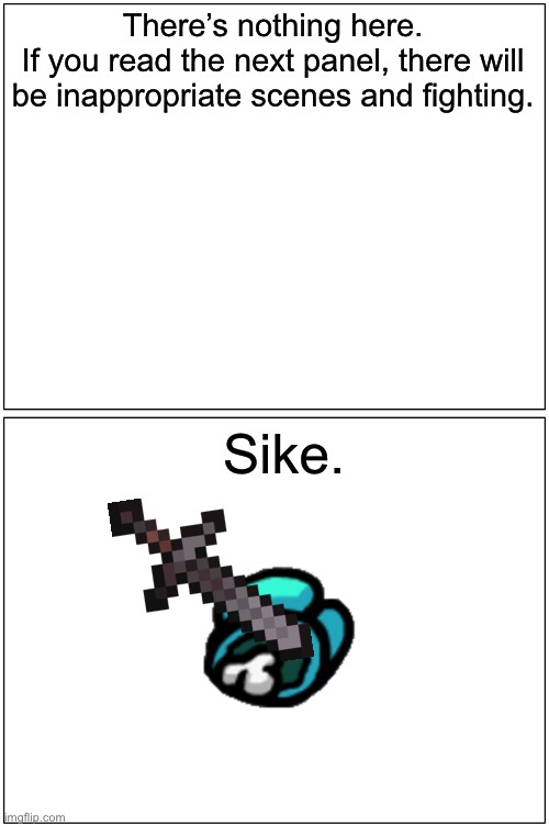 Blank Comic Panel 1x2 Meme | There’s nothing here.
If you read the next panel, there will be inappropriate scenes and fighting. Sike. | image tagged in memes,blank comic panel 1x2 | made w/ Imgflip meme maker