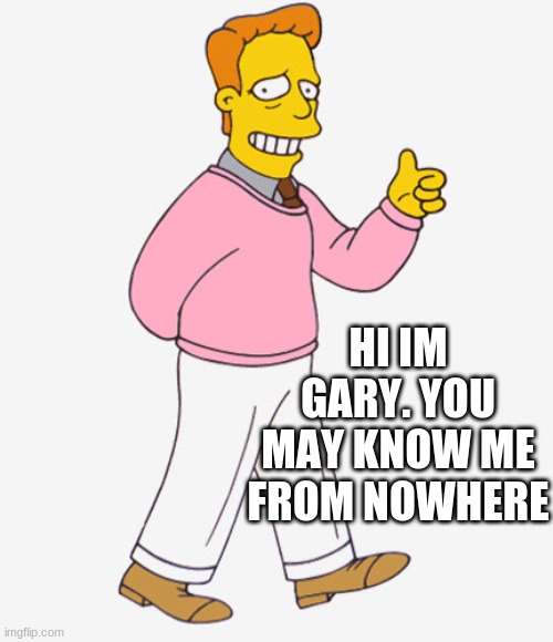 Im Gary | HI IM GARY. YOU MAY KNOW ME FROM NOWHERE | image tagged in hi i'm troy mcclure - you may know me from upvotes | made w/ Imgflip meme maker