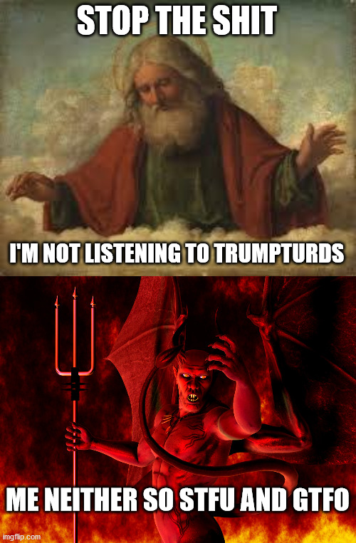 STOP THE SHIT I'M NOT LISTENING TO TRUMPTURDS ME NEITHER SO STFU AND GTFO | image tagged in god,satan | made w/ Imgflip meme maker