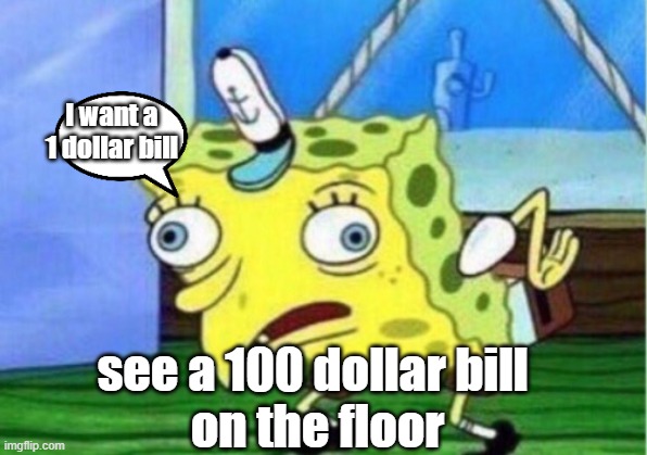 Mocking Spongebob Meme | I want a 1 dollar bill; see a 100 dollar bill 
on the floor | image tagged in memes,mocking spongebob | made w/ Imgflip meme maker