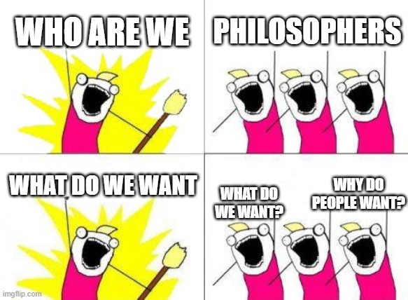 What Do We Want Meme | WHO ARE WE; PHILOSOPHERS; WHAT DO WE WANT; WHY DO PEOPLE WANT? WHAT DO WE WANT? | image tagged in memes,what do we want | made w/ Imgflip meme maker