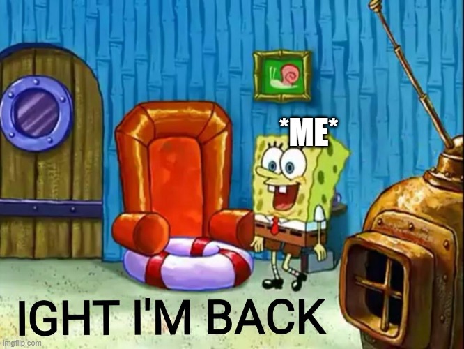 what the frick happened?! | *ME* | image tagged in ight im back | made w/ Imgflip meme maker